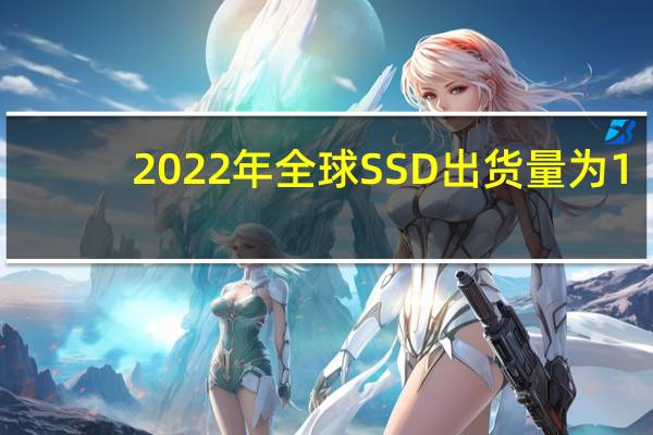 2022年全球SSD出货量为1.14亿块同比下降10.7%