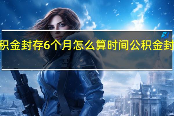 2022年公积金封存6个月怎么算时间 公积金封存期满怎么提取