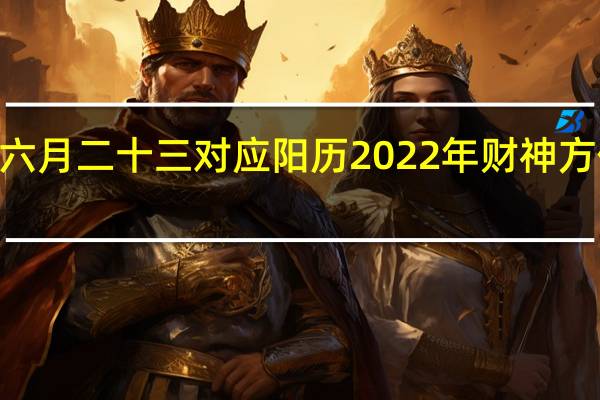 2022年六月二十三对应阳历 2022年财神方位在哪个方位