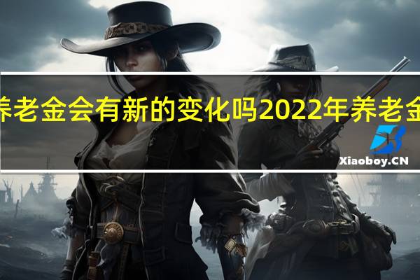 2022年养老金会有新的变化吗　2022年养老金调整是怎么样