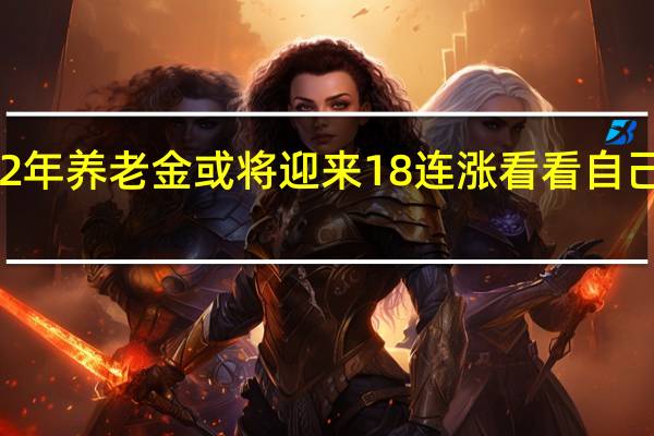 2022年养老金或将迎来18连涨　看看自己能涨多少