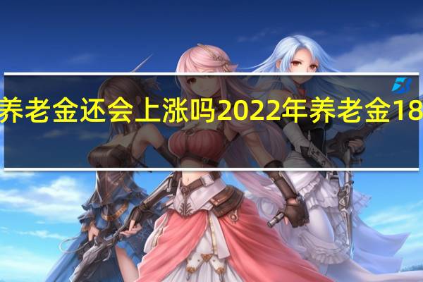 2022年养老金还会上涨吗　2022年养老金18连涨是真的吗