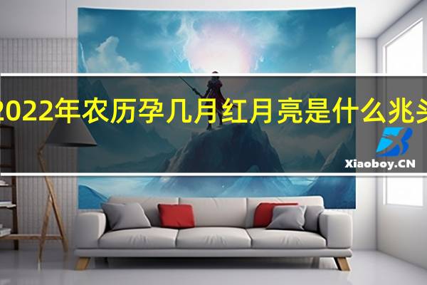 2022年农历孕几月 红月亮是什么兆头2022