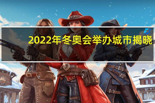 2022年冬奥会举办城市揭晓(2022年冬奥会举办城市)
