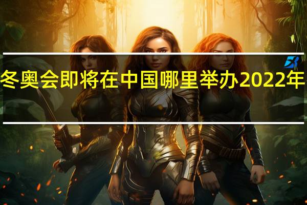2022年冬奥会即将在中国哪里举办 2022年冬奥会的城市