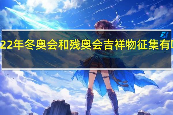 2022年冬奥会和残奥会吉祥物征集有哪些特点？