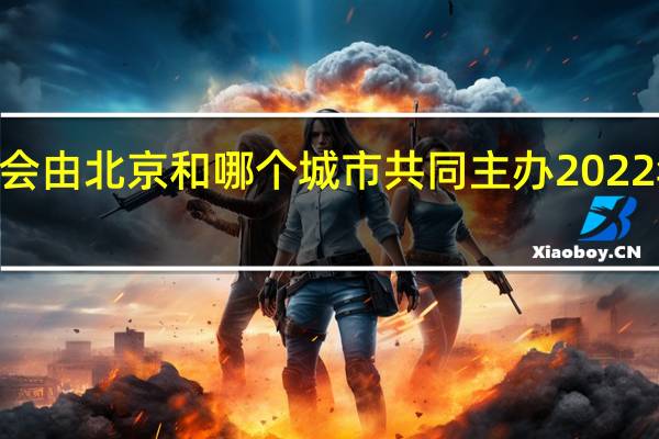 2022年冬奥会由北京和哪个城市共同主办 2022年中国北京冬奥会