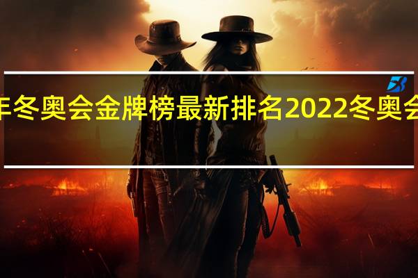 2022年冬奥会金牌榜最新排名 2022冬奥会中国奖牌榜