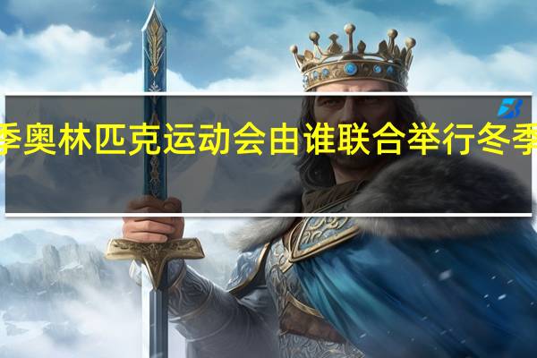 2022年冬季奥林匹克运动会由谁联合举行 冬季奥林匹克运动会