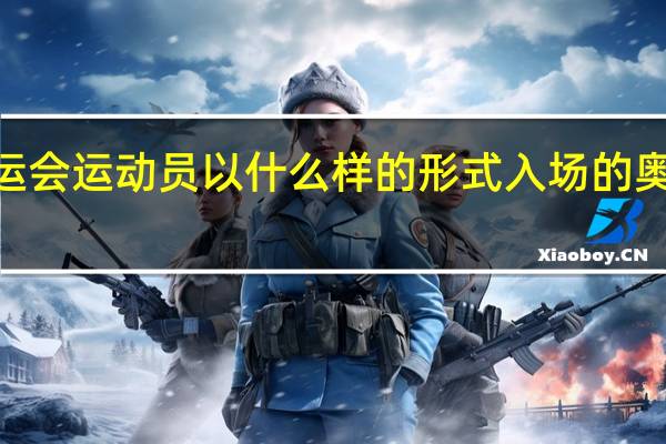 2022年冬季奥运会运动员以什么样的形式入场的 奥运会开幕式入场顺序