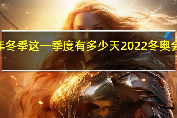 2022年冬季这一季度有多少天 2022冬奥会一共多少天
