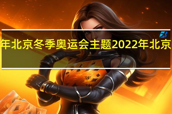 2022年北京冬季奥运会主题 2022年北京冬奥会介绍