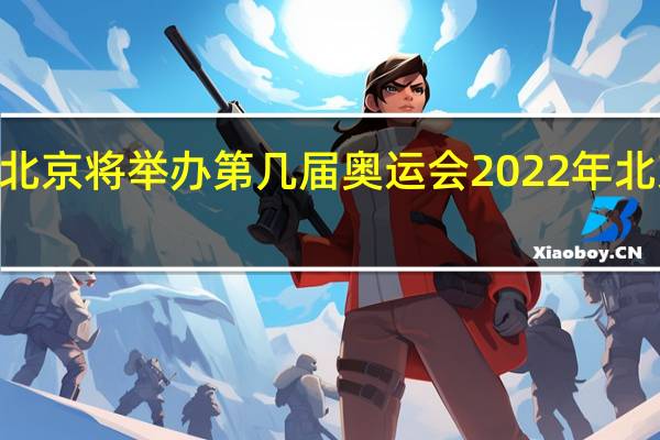 2022年北京将举办第几届奥运会 2022年北京冬季奥运会