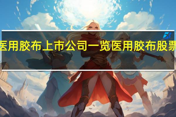 2022年医用胶布上市公司一览 医用胶布股票今日股价查询