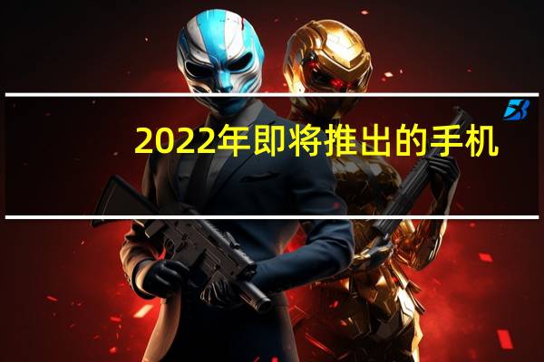 2022年即将推出的手机（即将上市的手机(2022年即将上市的手机)）