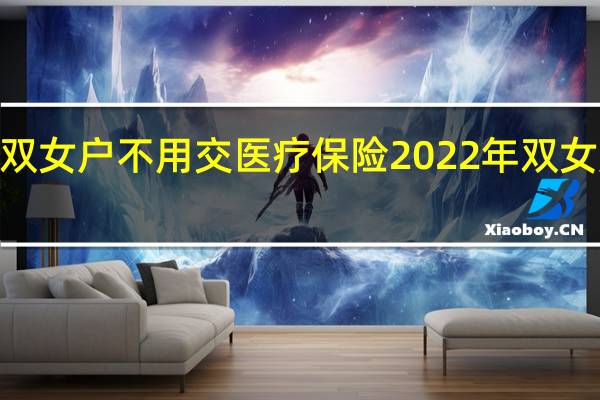 2022年双女户不用交医疗保险　2022年双女户有哪些补贴