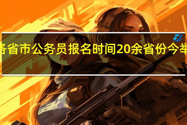 2022年各省市公务员报名时间 20余省份今举行公务员省考