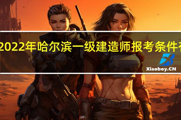 2022年哈尔滨一级建造师报考条件有哪些