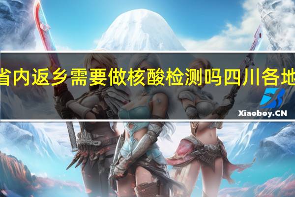 2022年四川省内返乡需要做核酸检测吗 四川各地返乡核酸检测要求
