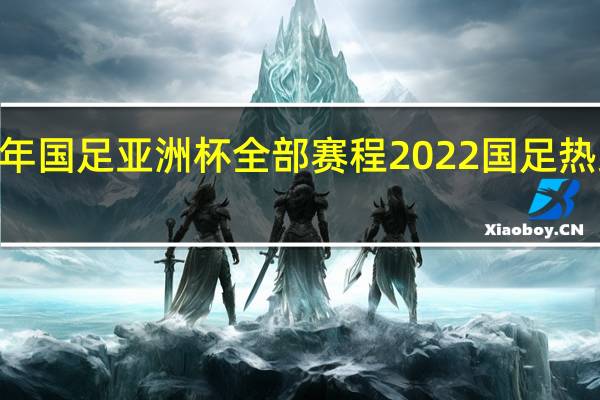 2022年国足亚洲杯全部赛程 2022国足热身赛赛程表