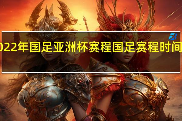 2022年国足亚洲杯赛程 国足赛程时间表2022