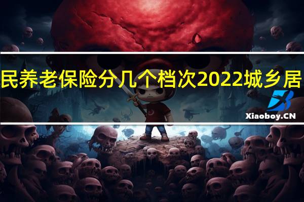 2022年城乡居民养老保险分几个档次　2022城乡居民养老保险缴费标准