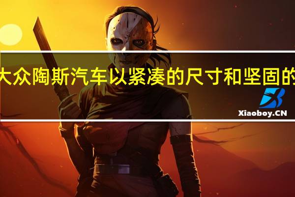 2022年大众陶斯汽车以紧凑的尺寸和坚固的造型展示自己