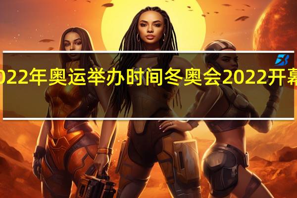 2022年奥运举办时间 冬奥会2022开幕式时间