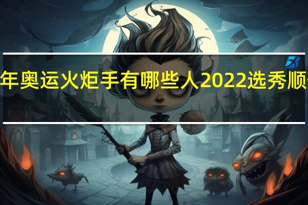 2022年奥运火炬手有哪些人 2022选秀顺位完整名单