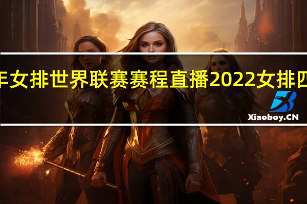 2022年女排世界联赛赛程直播 2022女排四强决赛赛程