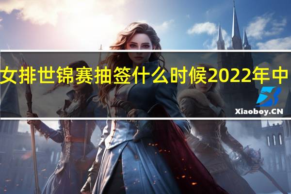 2022年女排世锦赛抽签什么时候 2022年中国女排世锦赛