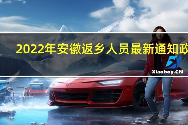 2022年安徽返乡人员最新通知政策：需要隔离吗 需要核酸吗 要什么条件才能返乡 能回去过年吗