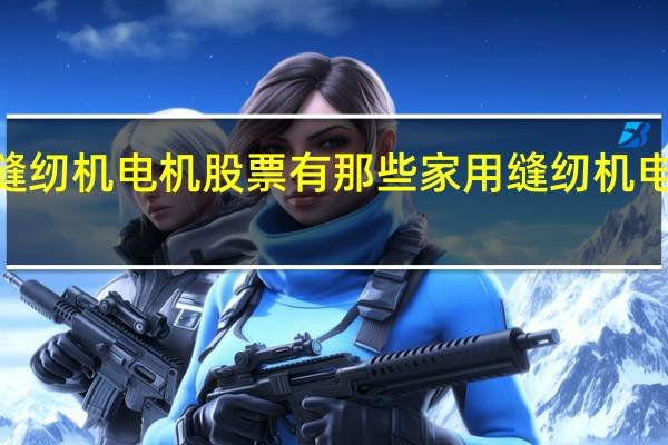 2022年家用缝纫机电机股票有那些家用缝纫机电机概念龙头股一览