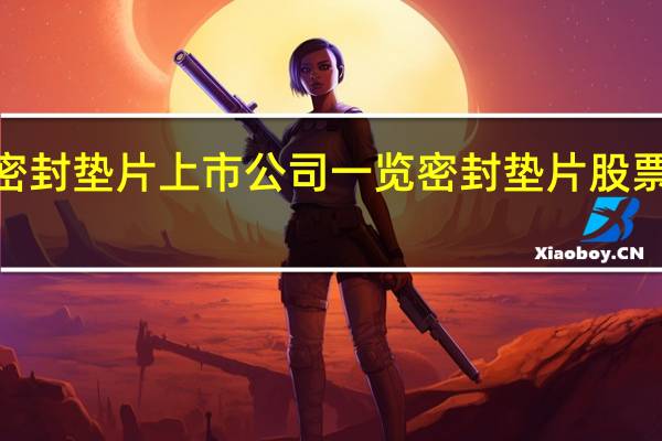 2022年密封垫片上市公司一览 密封垫片股票今日股价查询