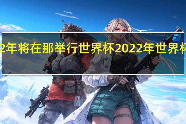 2022年将在那举行世界杯 2022年世界杯几月几号