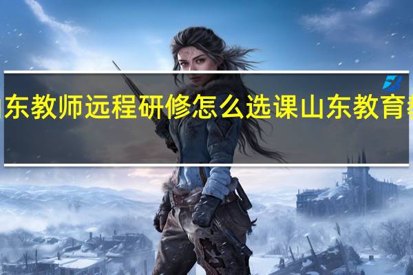 2022年山东教师远程研修怎么选课 山东教育教师网远程研修