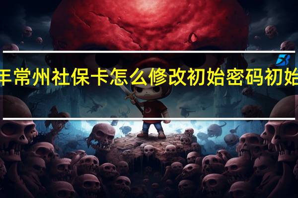2022年常州社保卡怎么修改初始密码　初始密码是多少