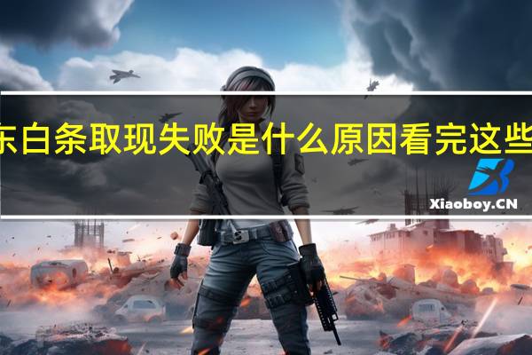  2022年年7月14日更新 京东白条取现失败是什么原因 看完这些原因就知道了具体内容详细介绍