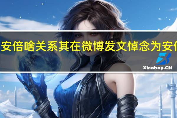  2022年年7月14日更新 吕丽萍和安倍啥关系 其在微博发文悼念为安倍痛哭流泪引发争议具体内容详细介绍