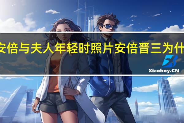  2022年年7月14日更新 安倍与夫人年轻时照片 安倍晋三为什么没有子女具体内容详细介绍