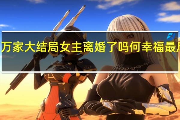  2022年年7月14日更新 幸福到万家大结局女主离婚了吗 何幸福最后和关涛在一起没具体内容详细介绍