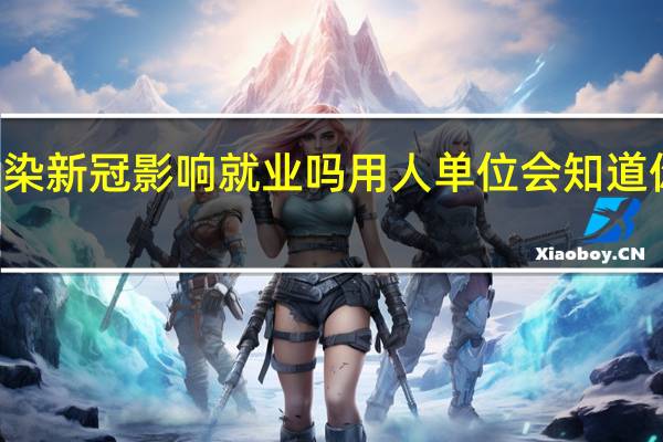  2022年年7月14日更新 感染新冠影响就业吗 用人单位会知道你得过新冠吗具体内容详细介绍