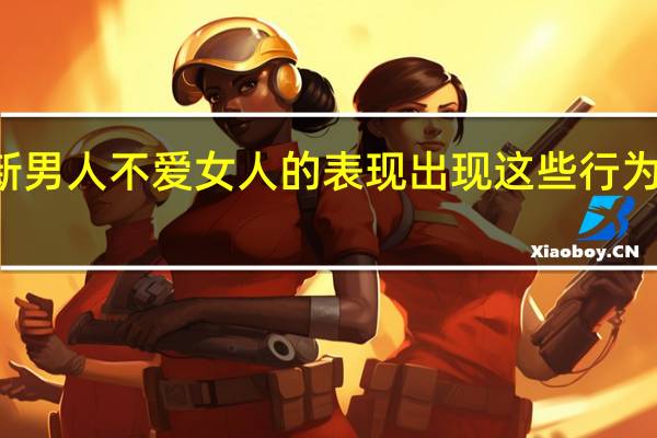  2022年年7月14日更新 男人不爱女人的表现 出现这些行为肯定是了具体内容详细介绍
