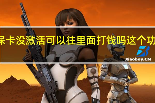  2022年年7月14日更新 社保卡没激活可以往里面打钱吗 这个功能必须激活！具体内容详细介绍