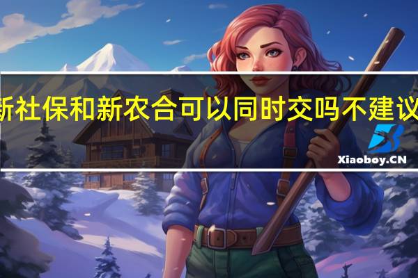  2022年年7月14日更新 社保和新农合可以同时交吗 不建议这样做！具体内容详细介绍
