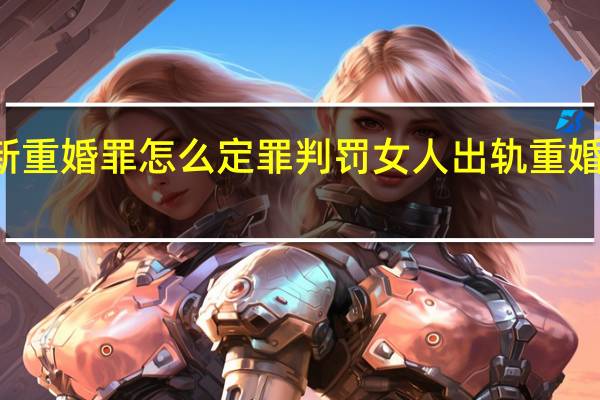  2022年年7月14日更新 重婚罪怎么定罪判罚 女人出轨重婚要坐牢吗具体内容详细介绍