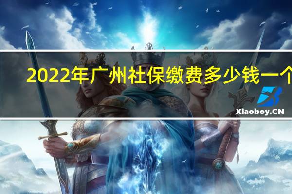 2022年广州社保缴费多少钱一个月，广州社保费用如何计算