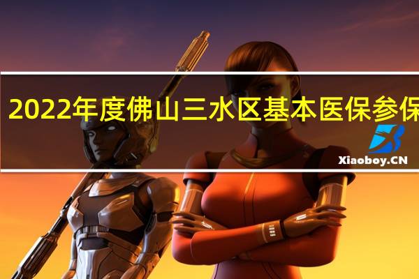 2022年度佛山三水区基本医保参保指南