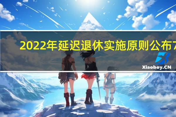 2022年延迟退休实施原则公布 70/80/90后退休年龄清楚了