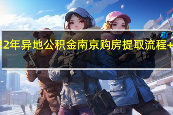 2022年异地公积金南京购房提取流程+办理期限
